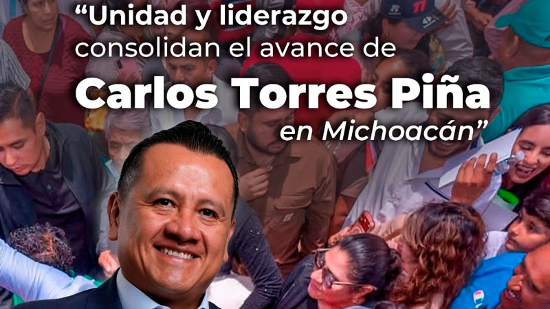 Unidad y posicionamiento marcan el avance de Torres Piña en Michoacán 